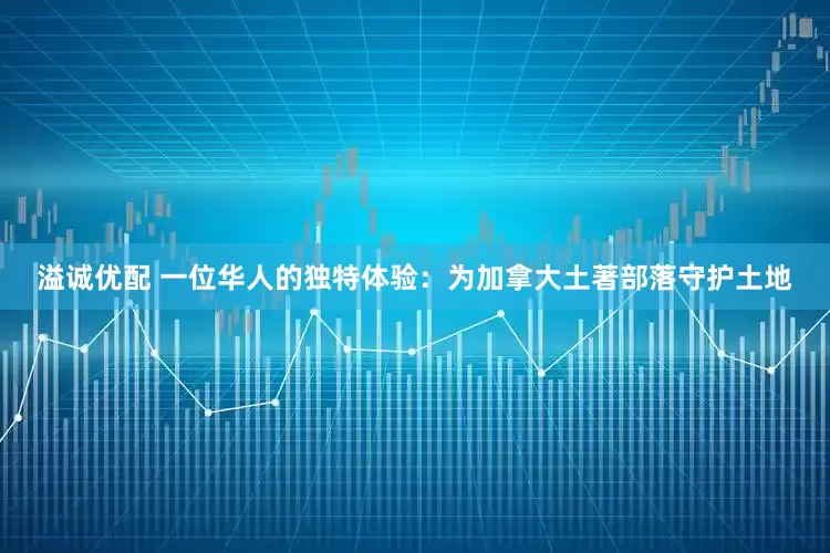 溢诚优配 一位华人的独特体验：为加拿大土著部落守护土地