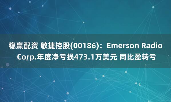 稳赢配资 敏捷控股(00186)：Emerson Radio Corp.年度净亏损473.1万美元 同比盈转亏