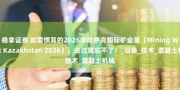 稳拿证券 如雷惯耳的2026年哈萨克国际矿业展（Mining Week Kazakhstan 2026），去过就忘不了！_设备_技术_混凝土机械