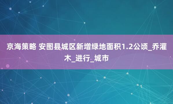 京海策略 安图县城区新增绿地面积1.2公顷_乔灌木_进行_城市