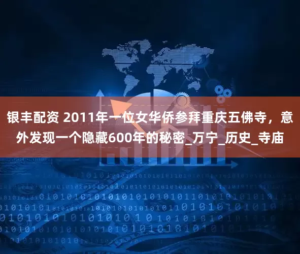 银丰配资 2011年一位女华侨参拜重庆五佛寺，意外发现一个隐藏600年的秘密_万宁_历史_寺庙